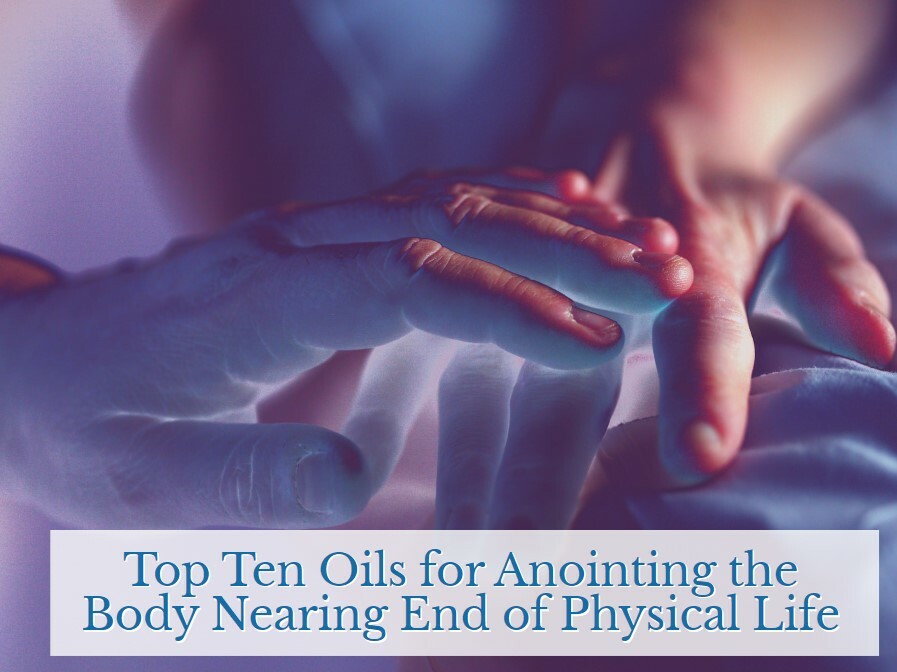 Top Ten Oils for Anointing the Body Nearing End of Physical Life