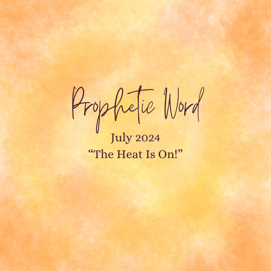 July 2024 Prophetic Word: The Heat Is On