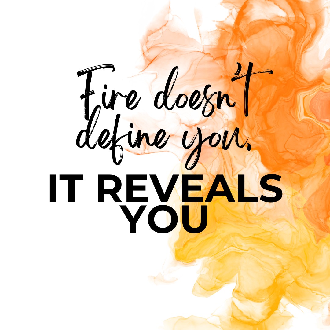Fire Doesn't Define You, It Reveals You
