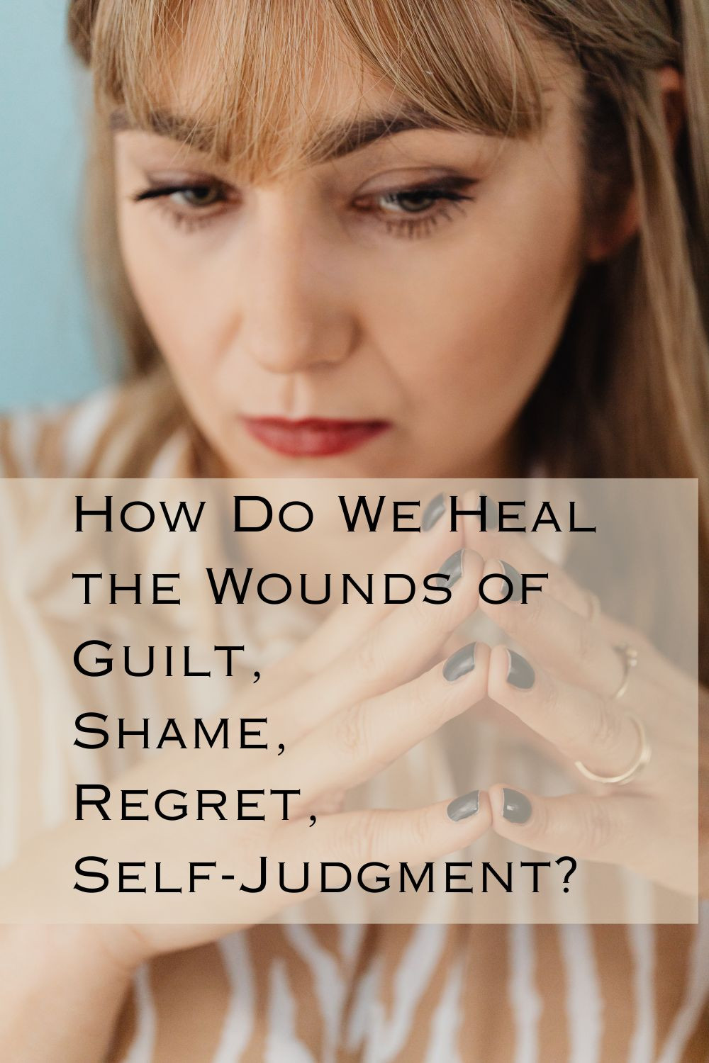  How Do We Heal the Wounds of Guilt, Shame, Regret, and Self-Judgment?
