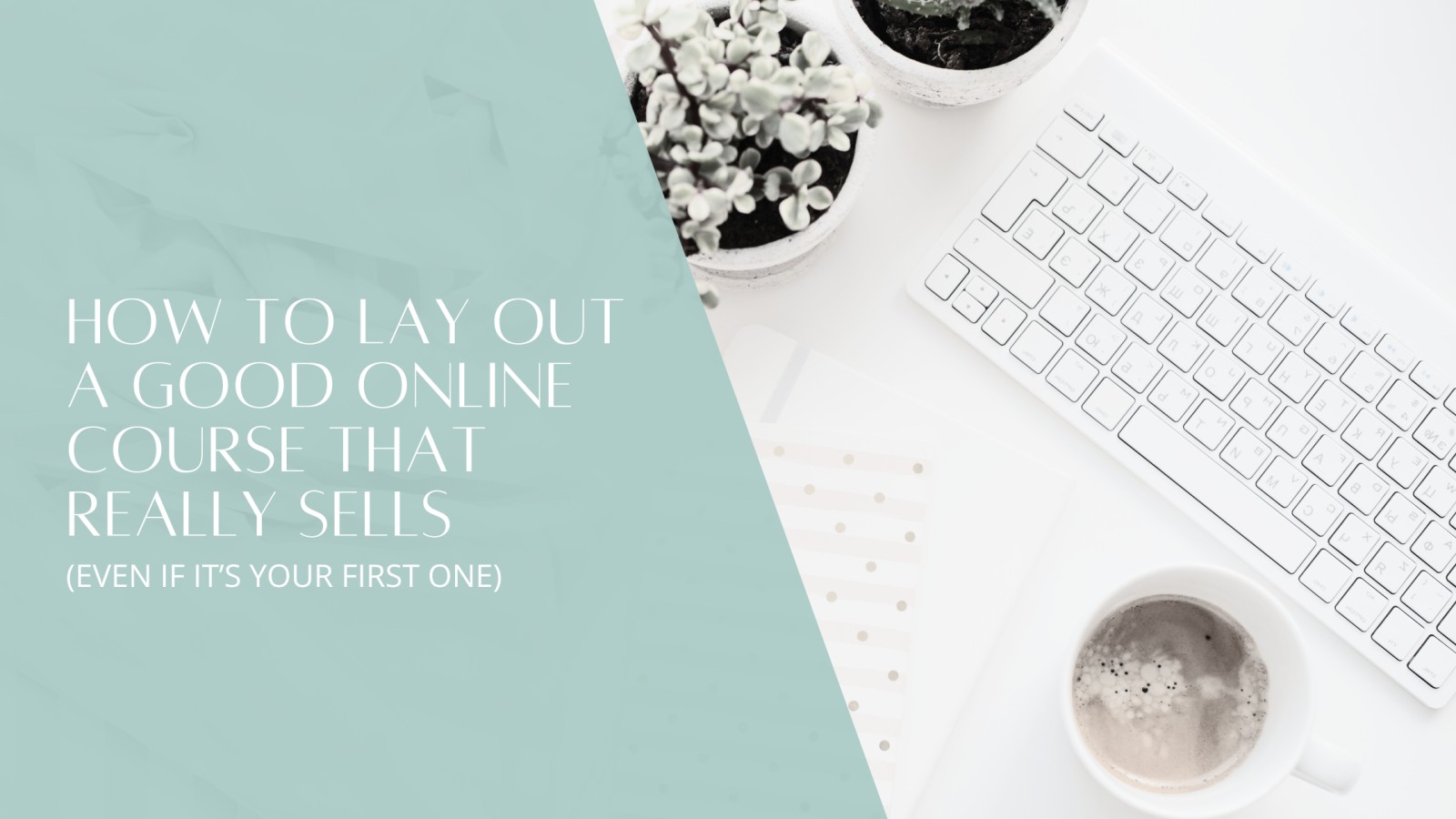How to Lay Out a Good Online Course That Really Sells (Even If It’s Your First One)