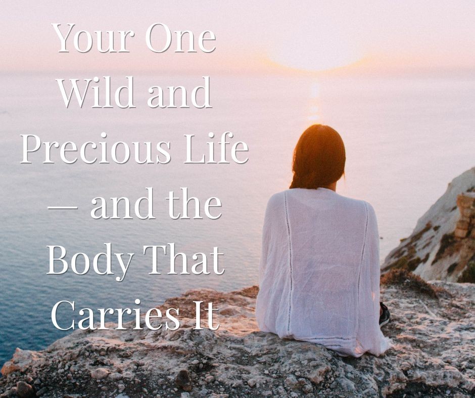 Your One Wild and Precious Life — and the Body That Carries It
