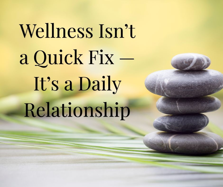 Wellness Isn’t a Quick Fix — It’s a Daily Relationship