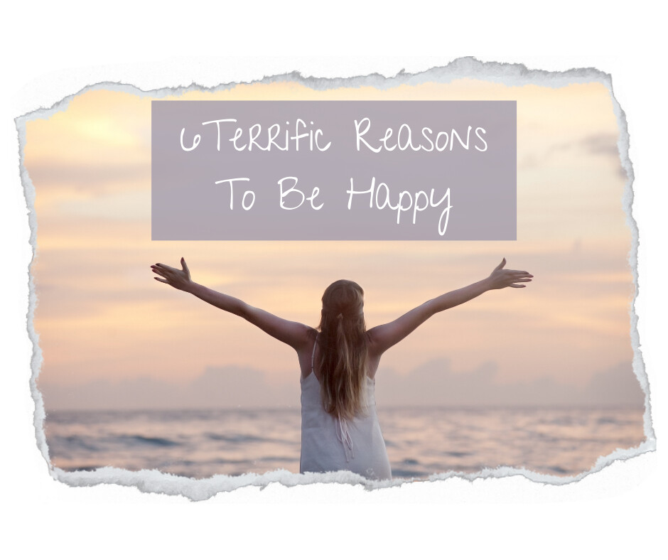 6 Terrific Reasons To Be Happy