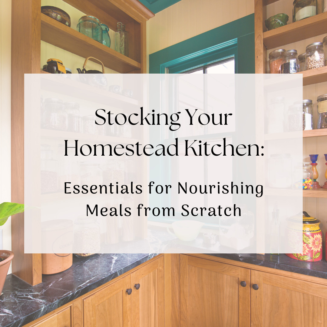 Stocking Your Homestead Kitchen: Essentials for Nourishing Meals from Scratch
