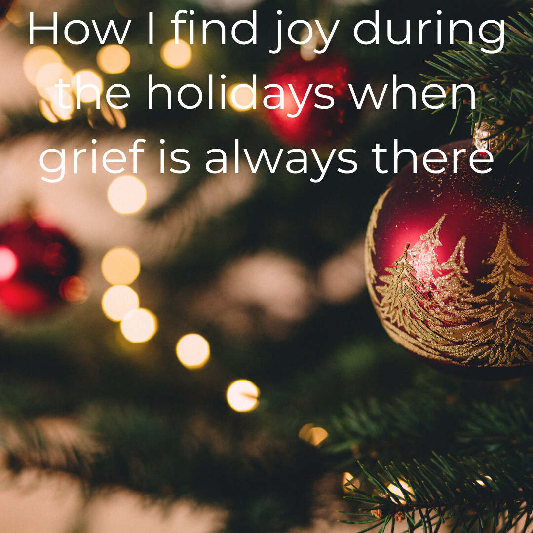 How to find JOY during the holidays when GRIEVING will always be there