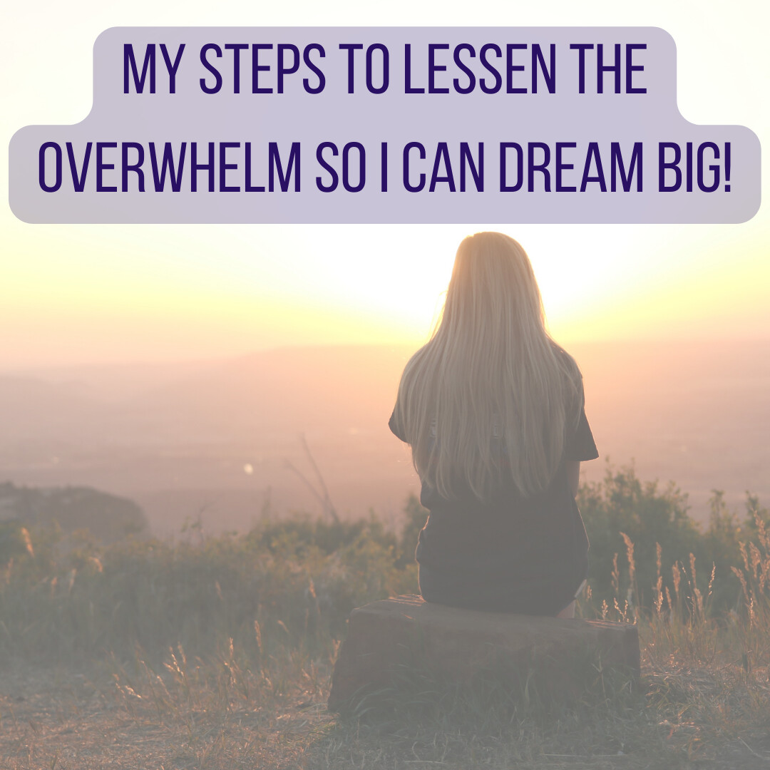 My steps to lessen the overwhelm so I can dream BIG!