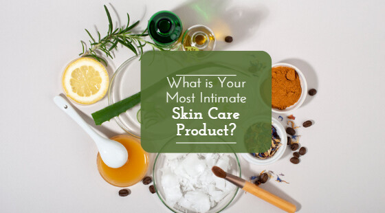 What is Your Most Intimate Skin Care Product?