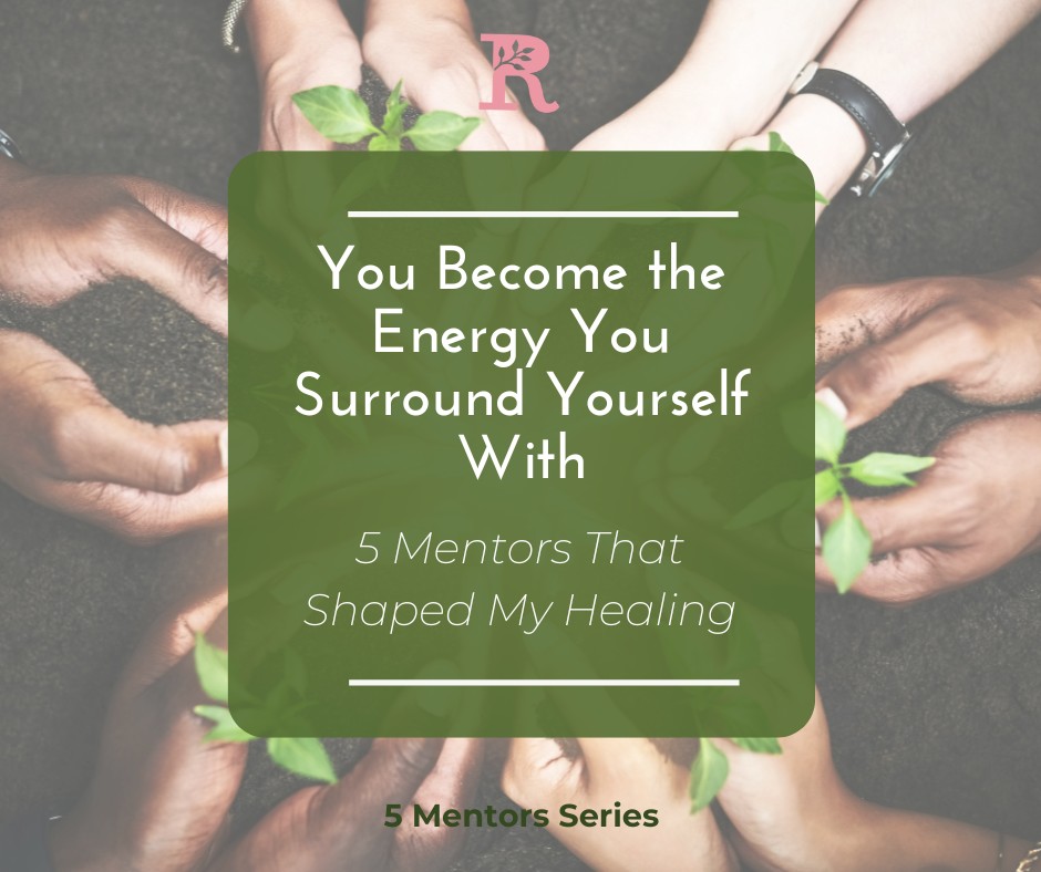 You Become the Energy You Surround Yourself With: Five Mentors That Shaped My Healing