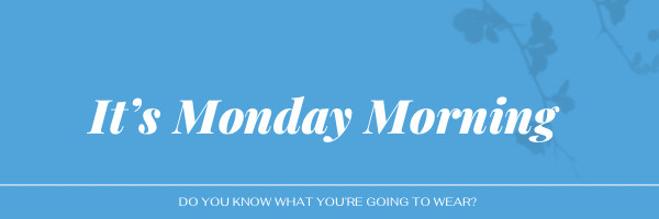 It’s Monday Morning!  Do You Know What You’re Going to Wear?