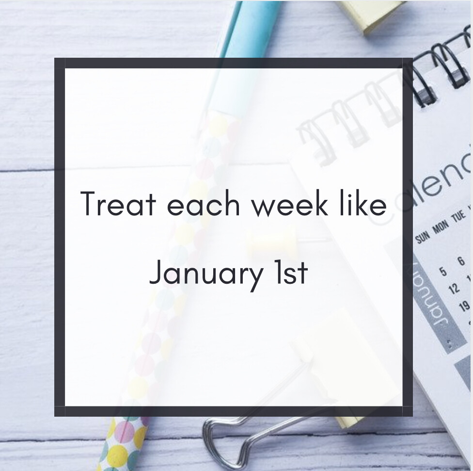 Treat each week like it’s January 1st