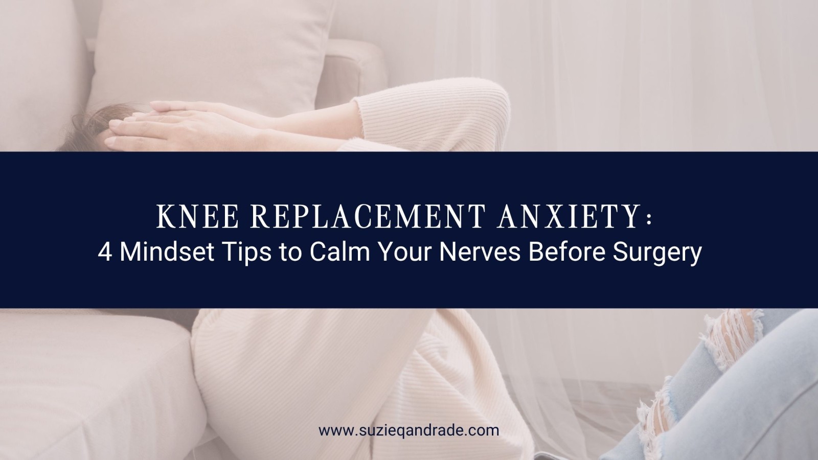 Knee Replacement Anxiety: 4 Mindset Tips to Calm Your Nerves Before Surgery