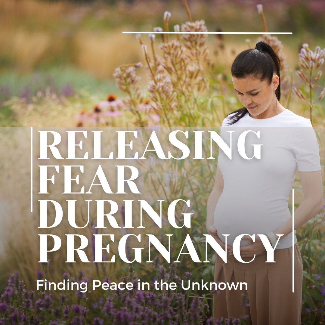 RELEASING FEAR DURING PREGNANCY: FINDING PEACE IN THE UNKNOWN