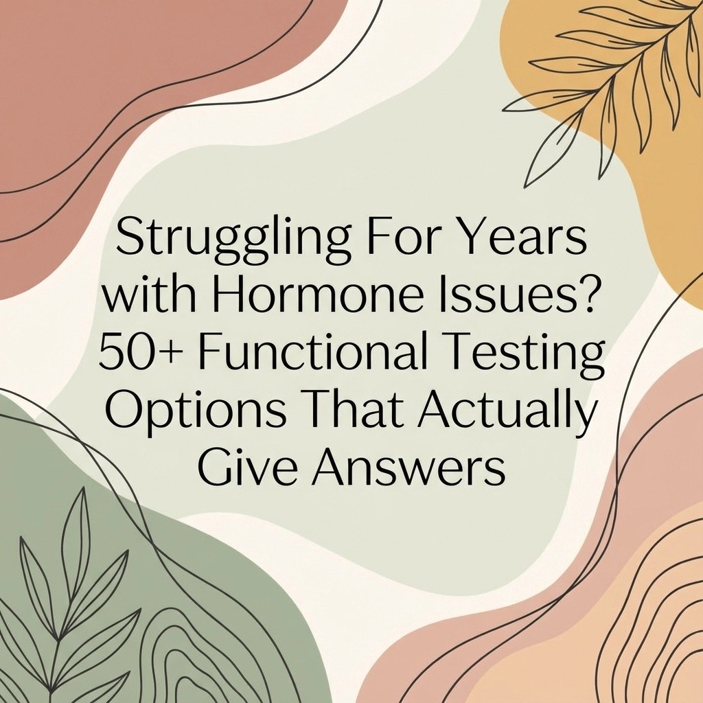 Struggling For Years with Hormone Issues? 50+ Functional Testing Options That Actually Give Answers