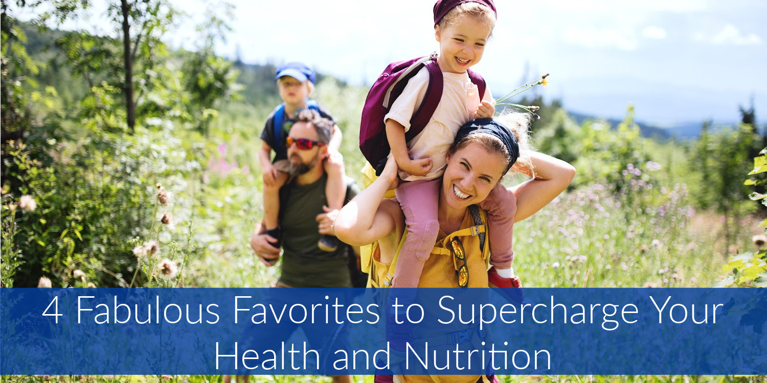 4 Fabulous Favorites to Supercharge Your Health and Nutrition