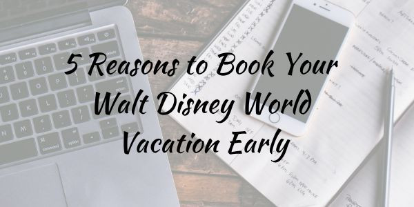 ​5 Reasons to Start Planning Your Walt Disney World Resort Vacation Early